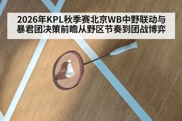 2026年KPL秋季赛北京WB中野联动与暴君团决策前瞻从野区节奏到团战博弈